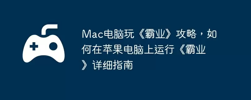 Mac电脑玩《霸业》攻略,如何在苹果电脑上运行《霸业》详细指南