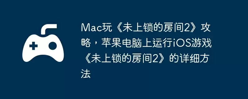 Mac玩《未上锁的房间2》攻略，苹果电脑上运行iOS游戏《未上锁的房间2》的详细方法