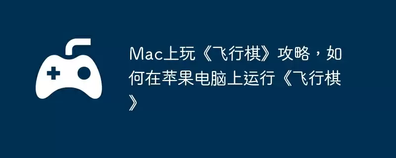 Mac上玩《飞行棋》攻略,如何在苹果电脑上运行《飞行棋》