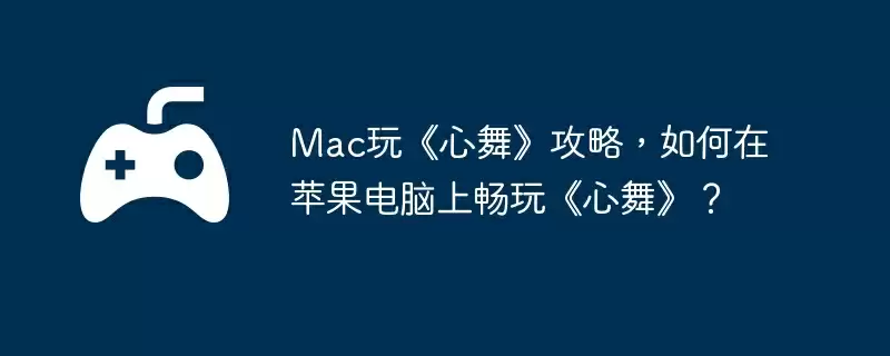 Mac玩《心舞》攻略,如何在苹果电脑上畅玩《心舞》?