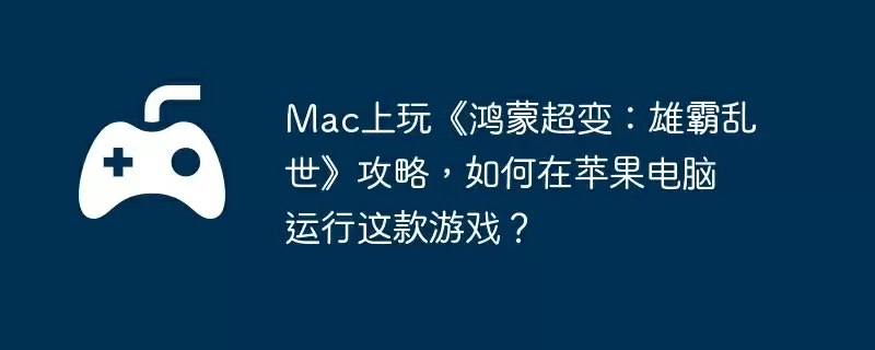 Mac上玩《鸿蒙超变:雄霸乱世》攻略,如何在苹果电脑运行这款游戏?