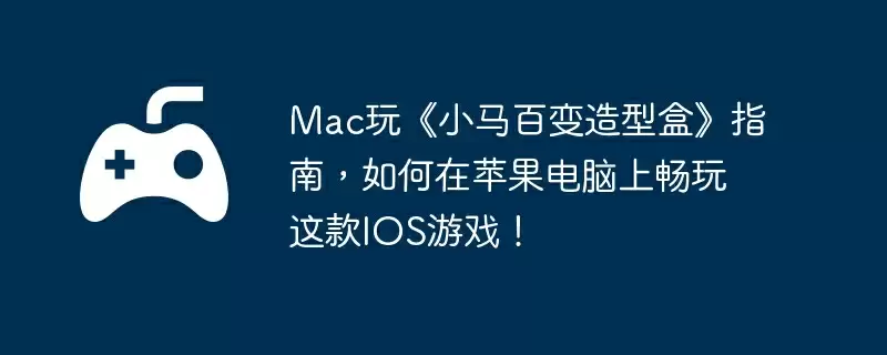 Mac玩《小马百变造型盒》指南，如何在苹果电脑上畅玩这款IOS游戏！