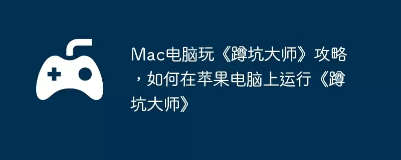 Mac电脑玩《蹲坑大师》攻略,如何在苹果电脑上运行《蹲坑大师》