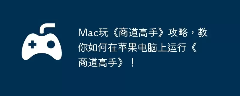 Mac玩《商道高手》攻略,教你如何在苹果电脑上运行《商道高手》!