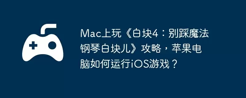 Mac上玩《白块4：别踩魔法钢琴白块儿》攻略，苹果电脑如何运行iOS游戏？