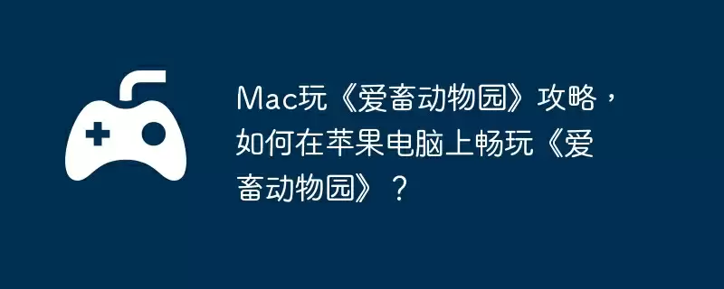 Mac玩《爱畜动物园》攻略,如何在苹果电脑上畅玩《爱畜动物园》?