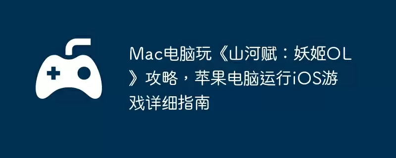 Mac电脑玩《山河赋：妖姬OL》攻略，苹果电脑运行iOS游戏详细指南