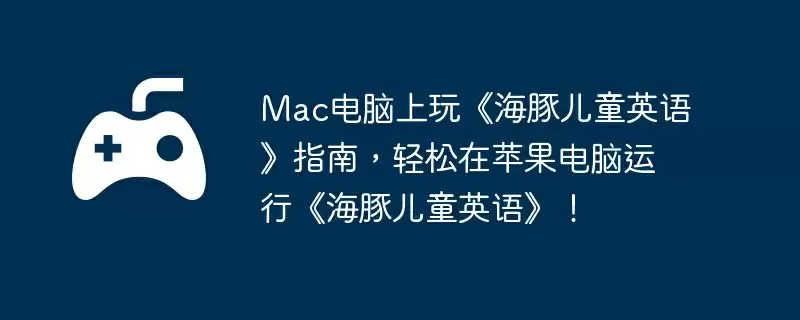 Mac电脑上玩《海豚儿童英语》指南，轻松在苹果电脑运行《海豚儿童英语》！