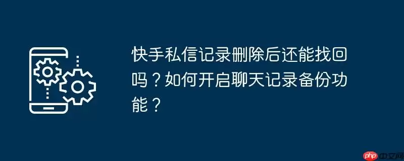 快手私信记录删除后还能找回吗？如何开启聊天记录备份功能？
