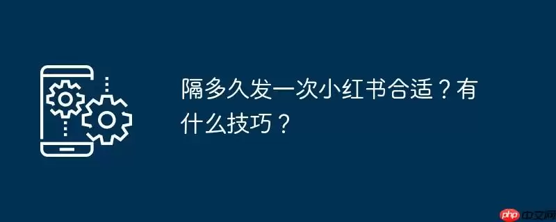 隔多久发一次小红书合适？有什么技巧？