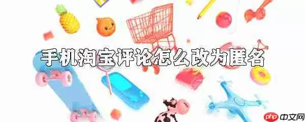 手机淘宝如何匿名评论_手机淘宝评论匿名方法解析