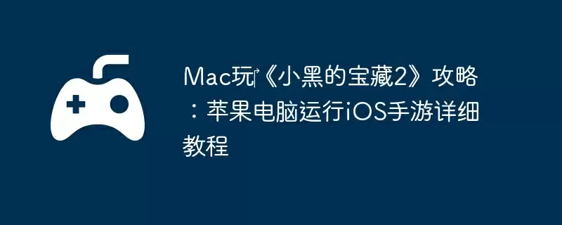 Mac玩‎《小黑的宝藏2》攻略：苹果电脑运行iOS手游详细教程