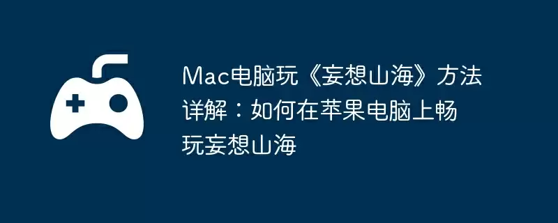 Mac电脑玩《妄想山海》方法详解：如何在苹果电脑上畅玩妄想山海