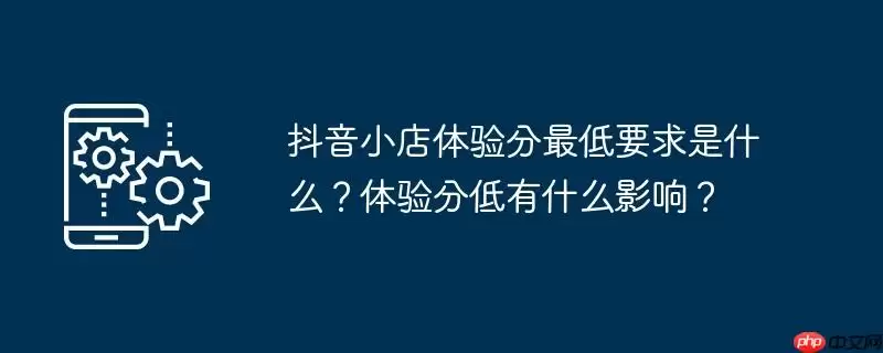 抖音小店体验分最低要求是什么？体验分低有什么影响？
