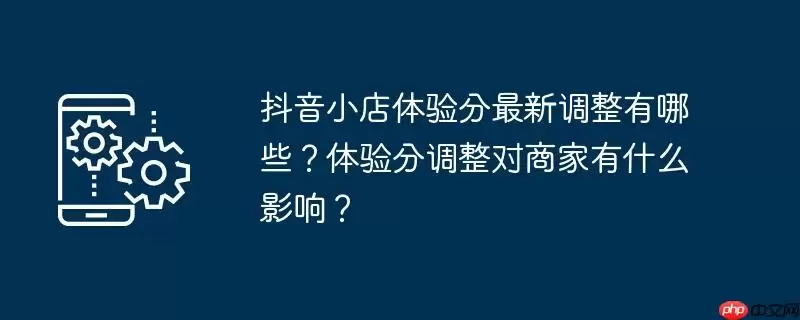 抖音小店体验分最新调整有哪些？体验分调整对商家有什么影响？