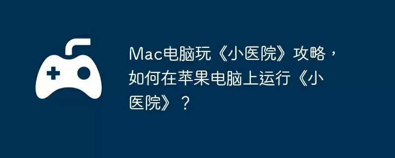 Mac电脑玩《小医院》攻略，如何在苹果电脑上运行《小医院》？