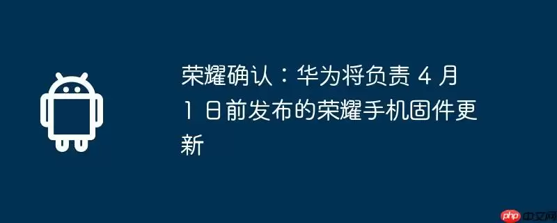 荣耀确认：华为将负责 4 月 1 日前发布的荣耀手机固件更新