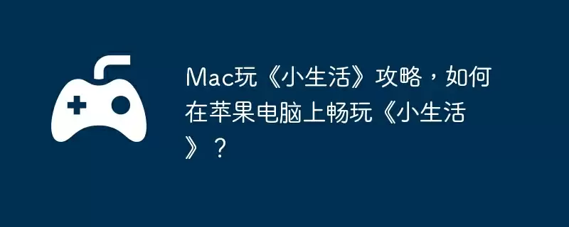 Mac玩《小生活》攻略，如何在苹果电脑上畅玩《小生活》？