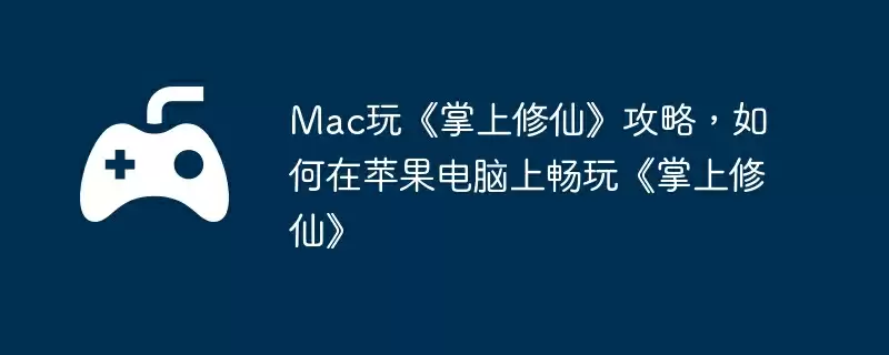 Mac玩《掌上修仙》攻略，如何在苹果电脑上畅玩《掌上修仙》