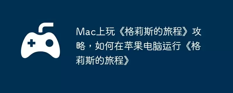 Mac上玩《格莉斯的旅程》攻略,如何在苹果电脑运行《格莉斯的旅程》