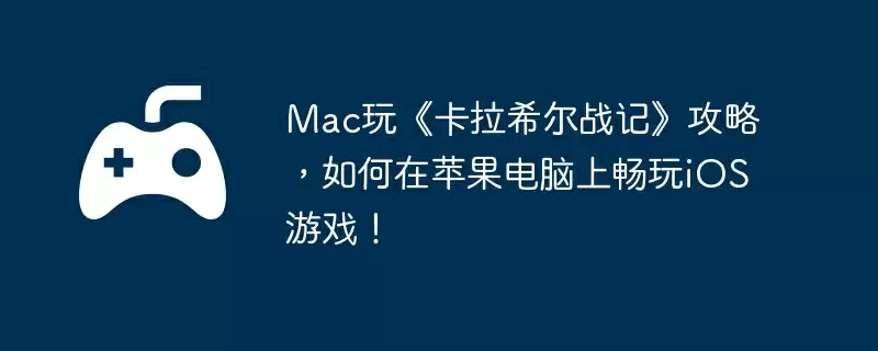 Mac玩《卡拉希尔战记》攻略，如何在苹果电脑上畅玩iOS游戏！