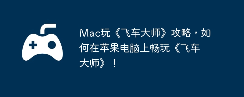 Mac玩《飞车大师》攻略，如何在苹果电脑上畅玩《飞车大师》！