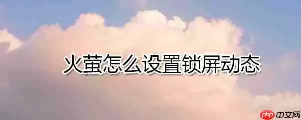 火萤如何设置锁屏动态_火萤设置锁屏动态方法详解