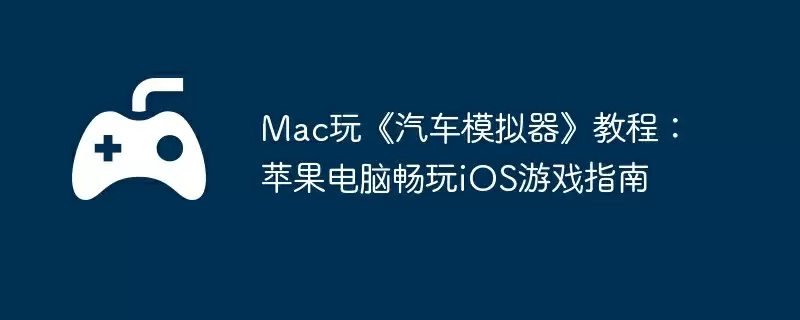 Mac玩《汽车模拟器》教程：苹果电脑畅玩iOS游戏指南