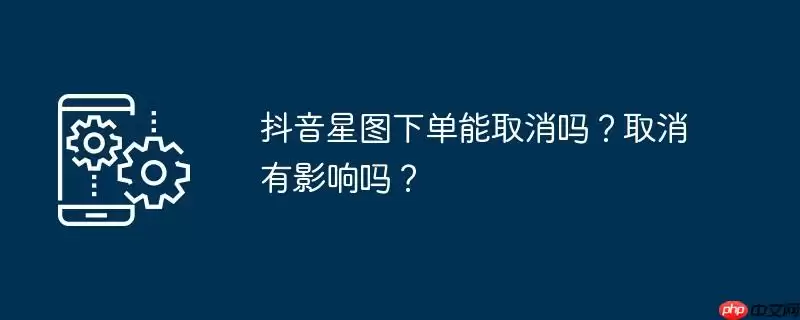 抖音星图下单能取消吗？取消有影响吗？