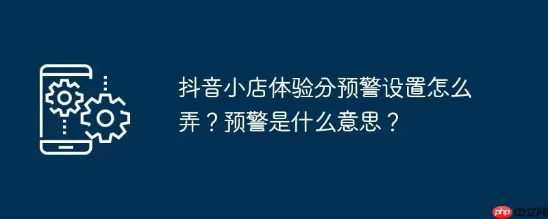抖音小店体验分预警设置怎么弄?预警是什么意思?