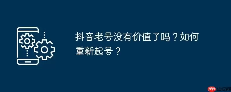 抖音老号没有价值了吗？如何重新起号？