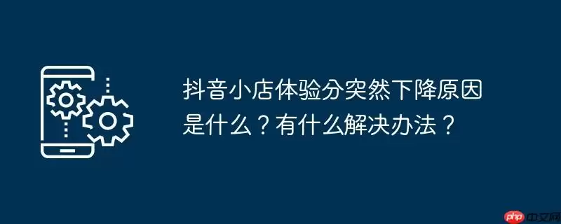 抖音小店体验分突然下降原因是什么？有什么解决办法？
