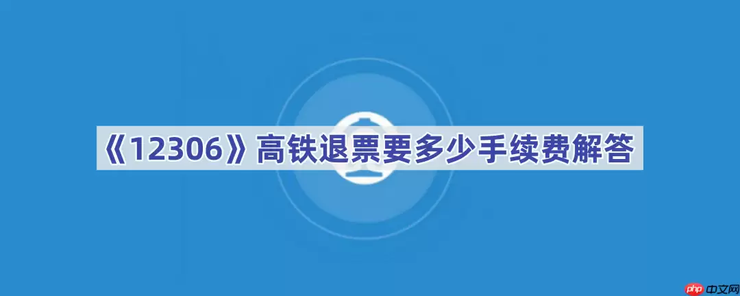 《12306》高铁退票要多少手续费解答