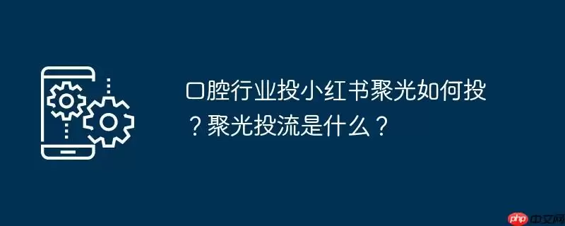 口腔行业投小红书聚光如何投？聚光投流是什么？
