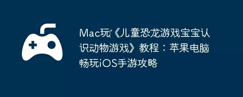 Mac玩‎《儿童恐龙游戏宝宝认识动物游戏》教程：苹果电脑畅玩iOS手游攻略