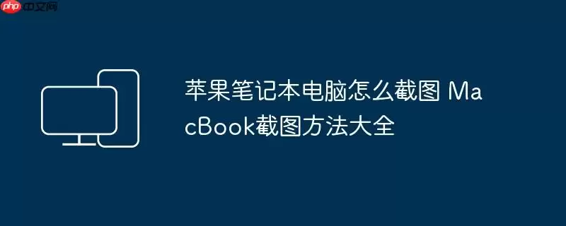 苹果笔记本电脑怎么截图 MacBook截图方法大全