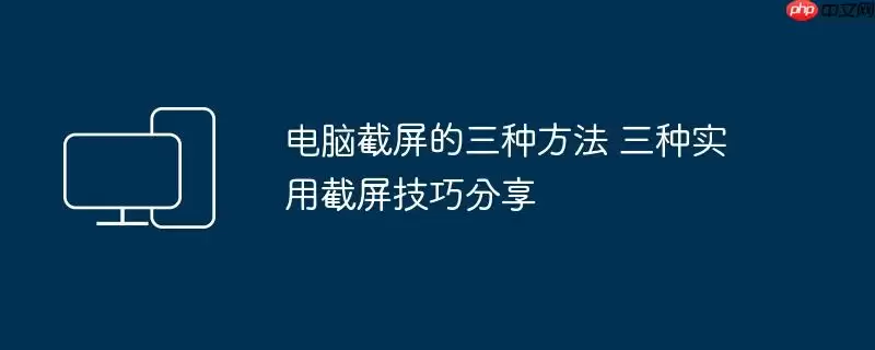 电脑截屏的三种方法 三种实用截屏技巧分享
