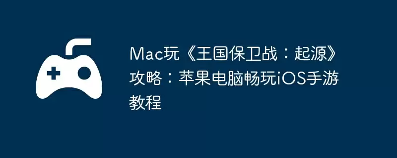 Mac玩《王国保卫战:起源》攻略:苹果电脑畅玩iOS手游教程