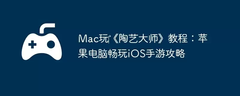 Mac玩‎《陶艺大师》教程：苹果电脑畅玩iOS手游攻略