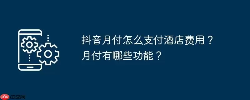 抖音月付怎么支付酒店费用?月付有哪些功能?