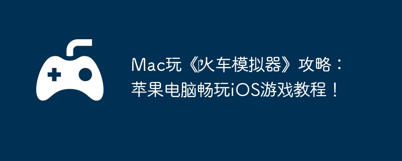 Mac玩《‎火车模拟器》攻略：苹果电脑畅玩iOS游戏教程！