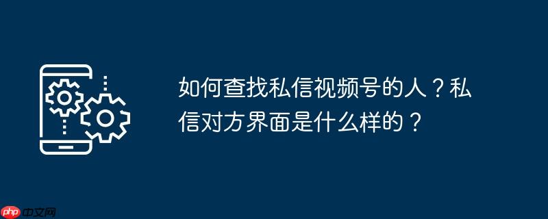 如何查找私信视频号的人？私信对方界面是什么样的？