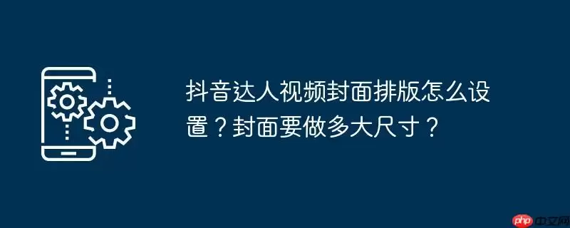 抖音达人视频封面排版怎么设置?封面要做多大尺寸?