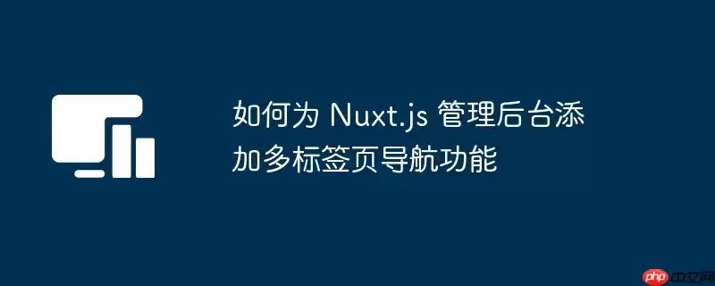 如何为 Nuxt.js 管理后台添加多标签页导航功能