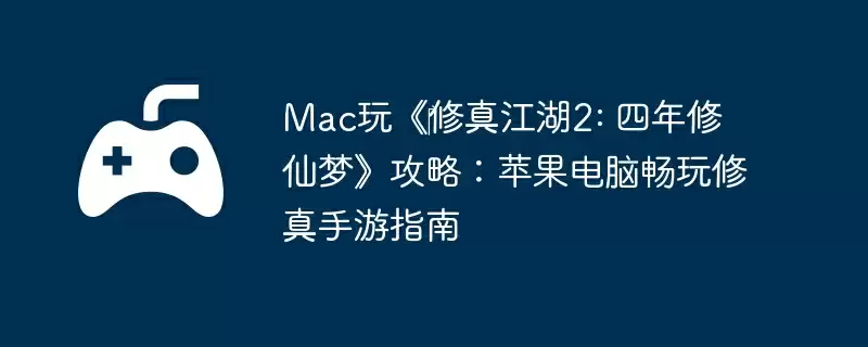 Mac玩《‎修真江湖2: 四年修仙梦》攻略：苹果电脑畅玩修真手游指南