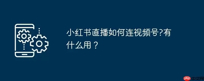 小红书直播如何连视频号?有什么用？