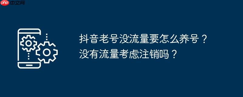 抖音老号没流量要怎么养号？没有流量考虑注销吗？