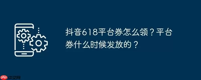 抖音618平台券怎么领？平台券什么时候发放的？