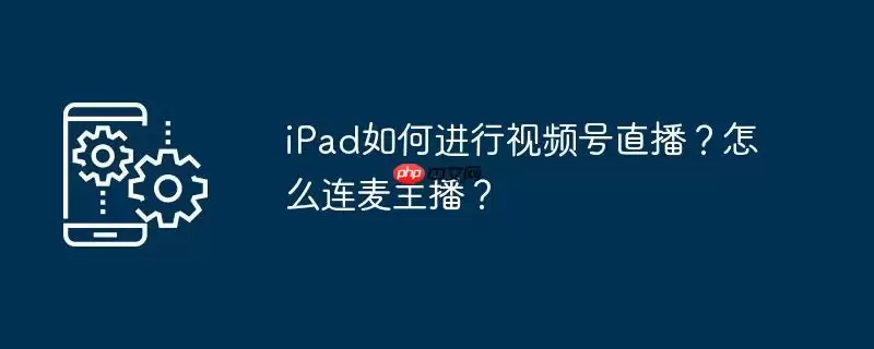 ipad如何进行视频号直播？怎么连麦主播？