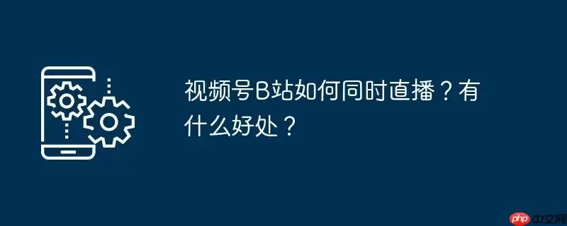 视频号b站如何同时直播？有什么好处？
